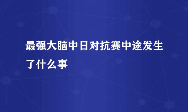 最强大脑中日对抗赛中途发生了什么事