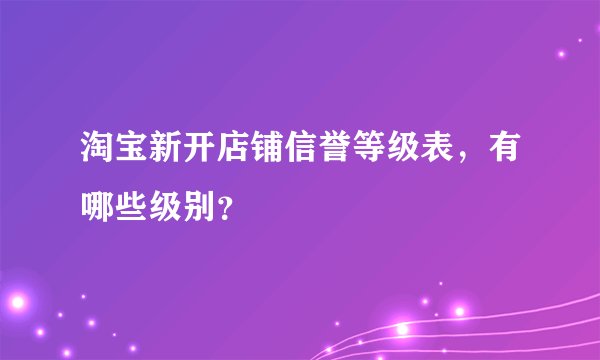 淘宝新开店铺信誉等级表，有哪些级别？