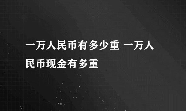 一万人民币有多少重 一万人民币现金有多重