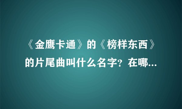 《金鹰卡通》的《榜样东西》的片尾曲叫什么名字？在哪里可以下载？