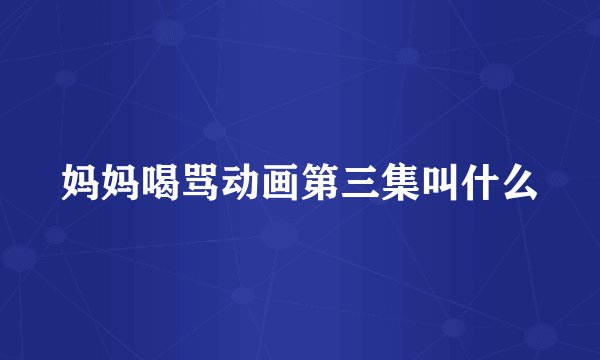 妈妈喝骂动画第三集叫什么