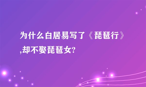 为什么白居易写了《琵琶行》,却不娶琵琶女?