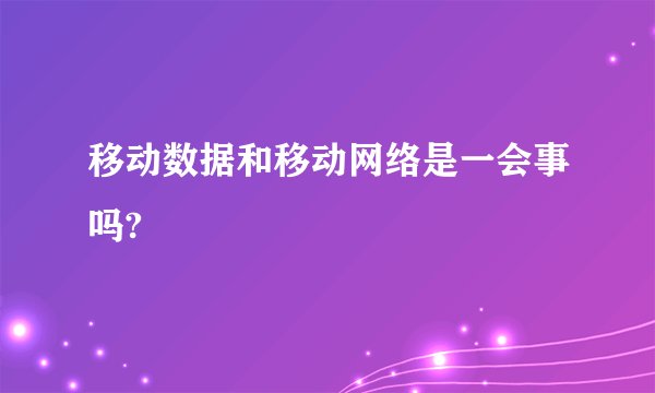 移动数据和移动网络是一会事吗?