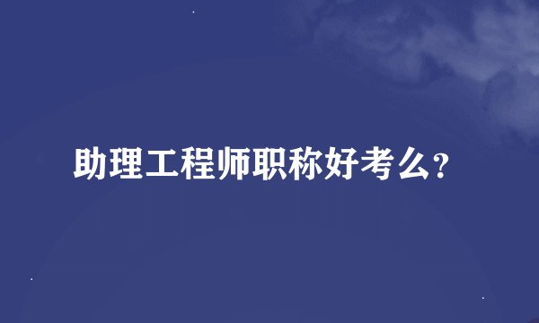 助理工程师职称好考么？