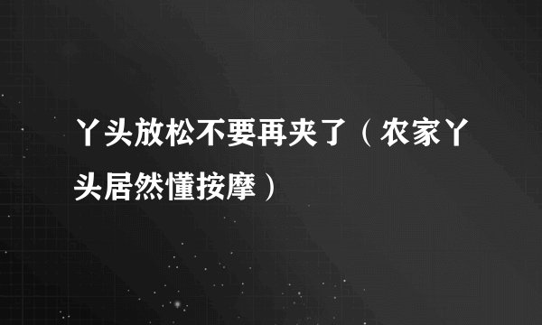 丫头放松不要再夹了（农家丫头居然懂按摩）