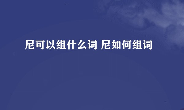 尼可以组什么词 尼如何组词