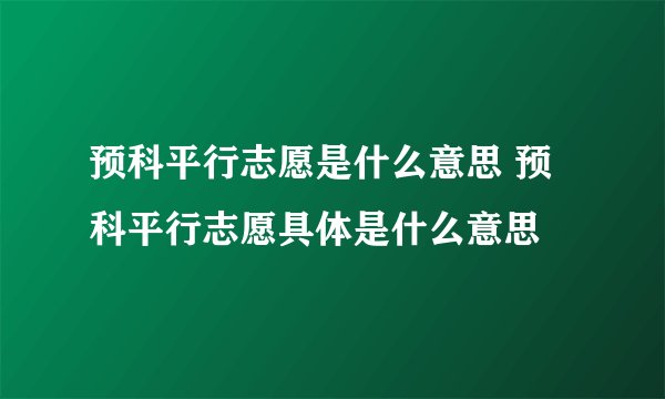 预科平行志愿是什么意思 预科平行志愿具体是什么意思
