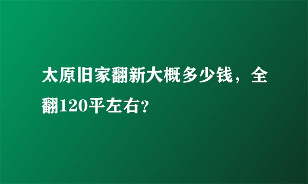 太原旧家翻新大概多少钱，全翻120平左右？