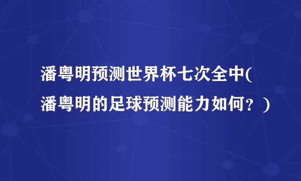 潘粤明预测世界杯七次全中(潘粤明的足球预测能力如何？)