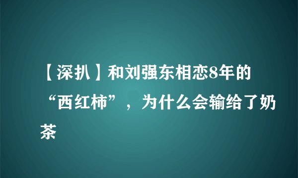 【深扒】和刘强东相恋8年的“西红柿”，为什么会输给了奶茶