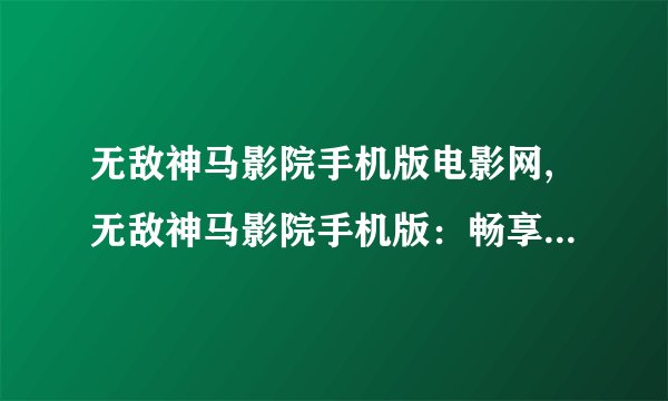 无敌神马影院手机版电影网,无敌神马影院手机版:畅享最新电影一应俱全