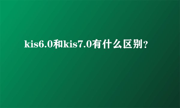 kis6.0和kis7.0有什么区别？