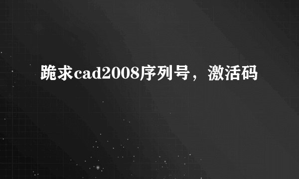 跪求cad2008序列号,激活码