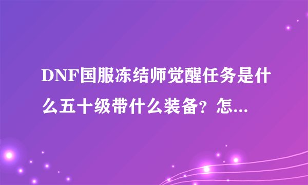 DNF国服冻结师觉醒任务是什么五十级带什么装备？怎样加点好？