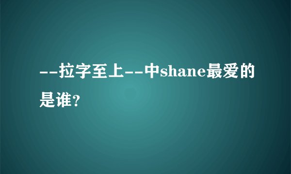--拉字至上--中shane最爱的是谁？