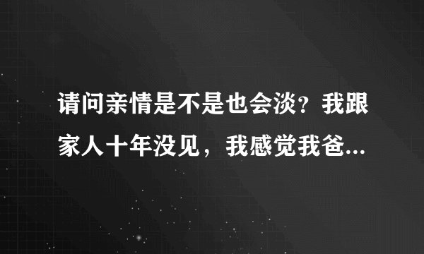 请问亲情是不是也会淡?我跟家人十年没见,我感觉我爸对我不怎么在乎了?