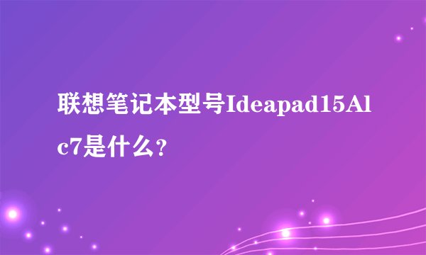 联想笔记本型号Ideapad15Alc7是什么?