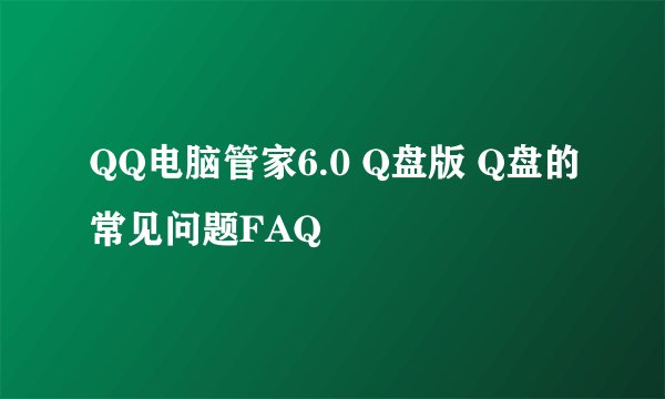 QQ电脑管家6.0 Q盘版 Q盘的常见问题FAQ