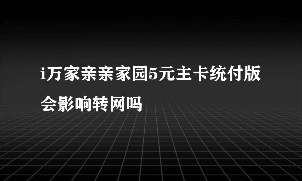 i万家亲亲家园5元主卡统付版会影响转网吗