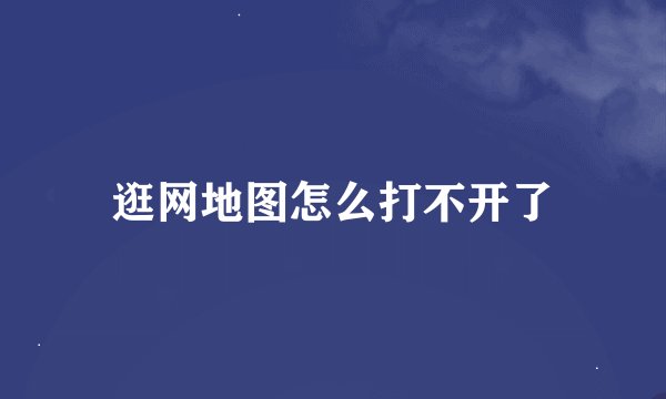 逛网地图怎么打不开了