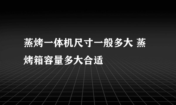 蒸烤一体机尺寸一般多大 蒸烤箱容量多大合适
