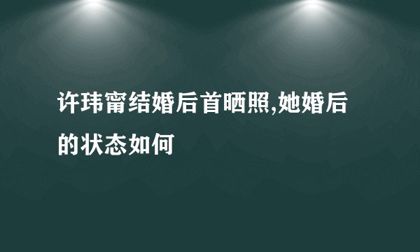 许玮甯结婚后首晒照,她婚后的状态如何