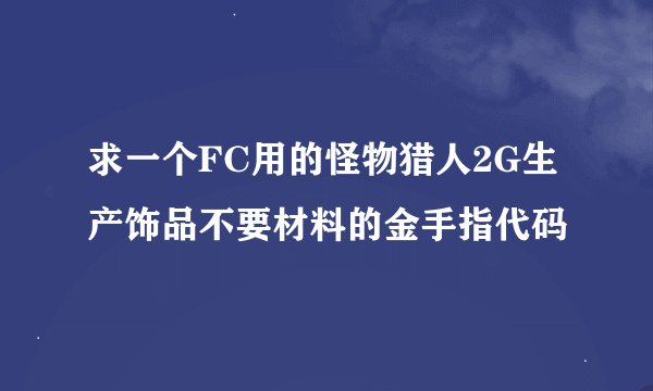 求一个FC用的怪物猎人2G生产饰品不要材料的金手指代码