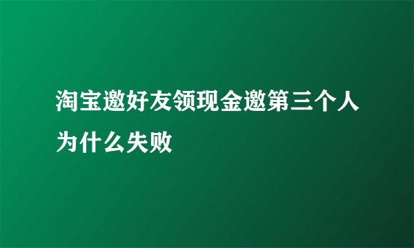淘宝邀好友领现金邀第三个人为什么失败