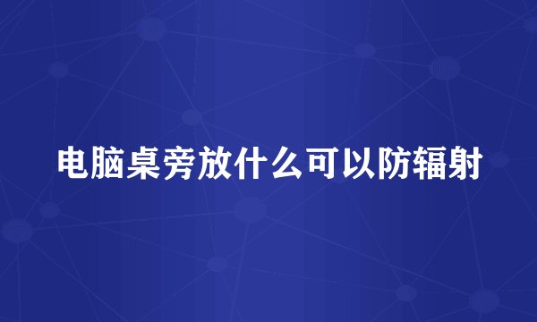 电脑桌旁放什么可以防辐射