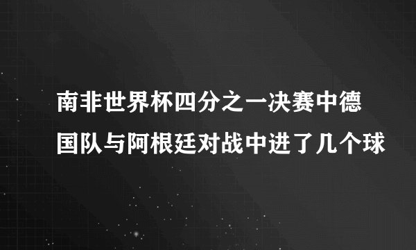 南非世界杯四分之一决赛中德国队与阿根廷对战中进了几个球
