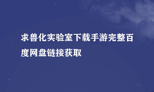 求兽化实验室下载手游完整百度网盘链接获取