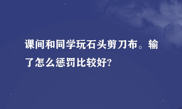 课间和同学玩石头剪刀布。输了怎么惩罚比较好?