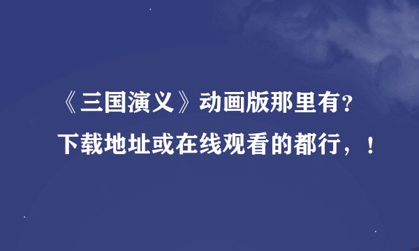 《三国演义》动画版那里有？下载地址或在线观看的都行，！