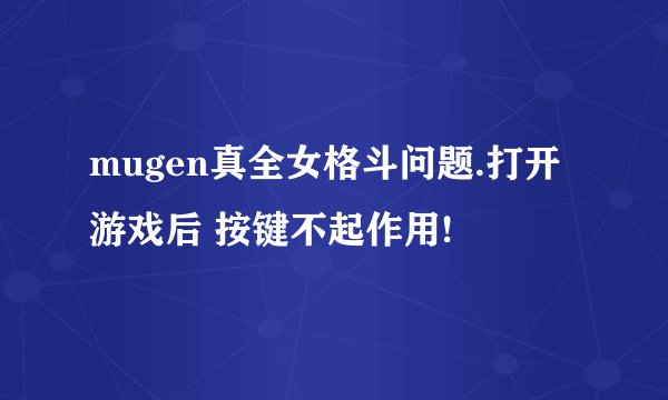 mugen真全女格斗问题.打开游戏后 按键不起作用!