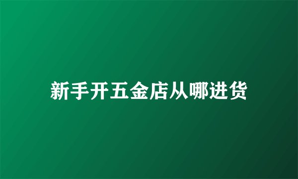 新手开五金店从哪进货