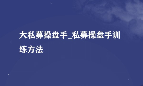 大私募操盘手_私募操盘手训练方法