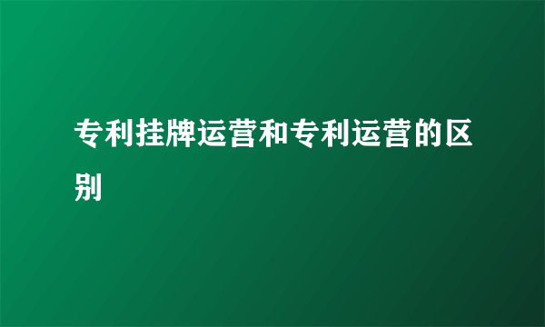 专利挂牌运营和专利运营的区别