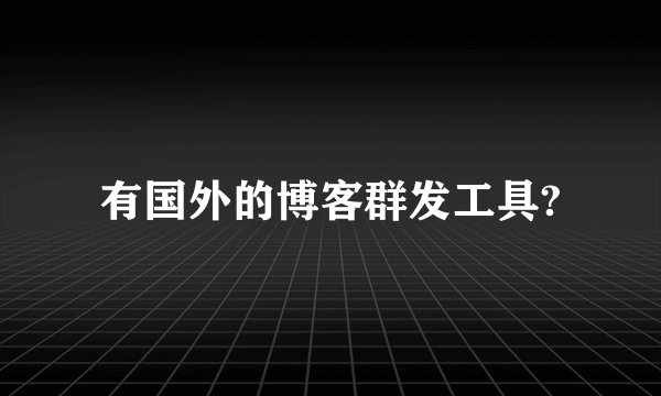 有国外的博客群发工具?