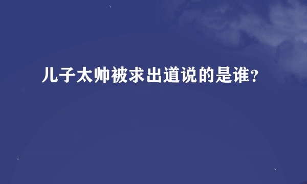 儿子太帅被求出道说的是谁？