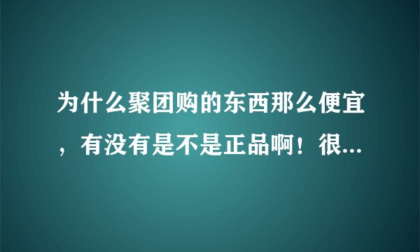 为什么聚团购的东西那么便宜，有没有是不是正品啊！很怀疑啊！求解
