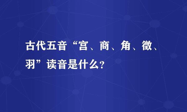 古代五音“宫、商、角、徵、羽”读音是什么?