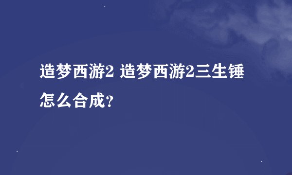 造梦西游2 造梦西游2三生锤怎么合成？