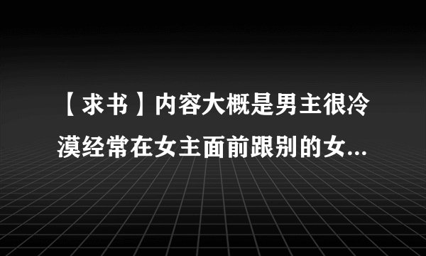 【求书】内容大概是男主很冷漠经常在女主面前跟别的女人亲热！