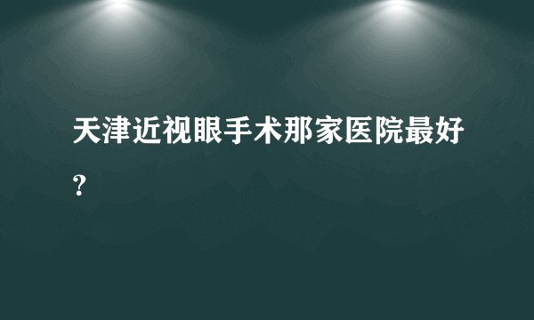 天津近视眼手术那家医院最好?