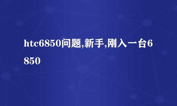 htc6850问题,新手,刚入一台6850
