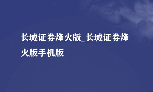 长城证券烽火版_长城证券烽火版手机版