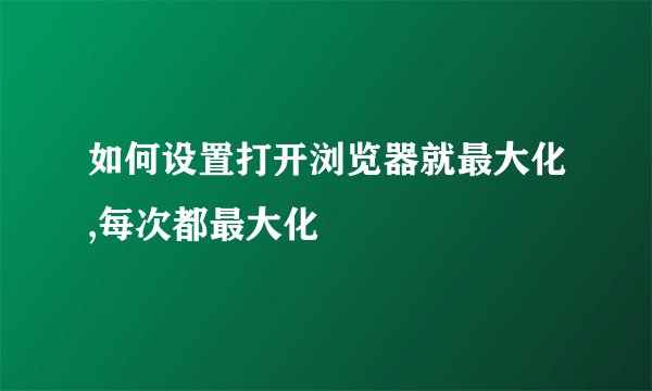 如何设置打开浏览器就最大化,每次都最大化