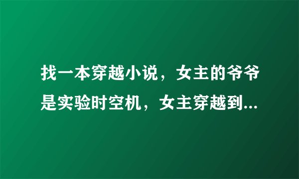 找一本穿越小说，女主的爷爷是实验时空机，女主穿越到古代遇见小时候的男主，后来女主的爷爷被助理杀了...