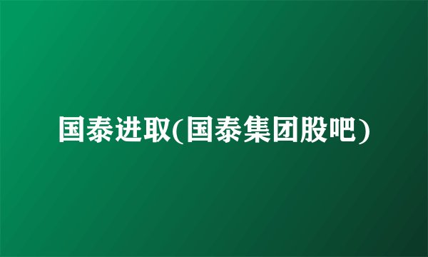 国泰进取(国泰集团股吧)