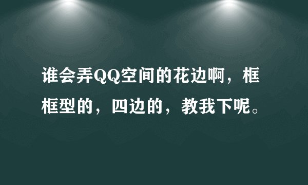 谁会弄QQ空间的花边啊,框框型的,四边的,教我下呢。